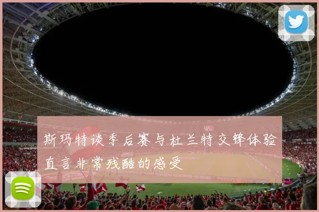 斯玛特谈季后赛与杜兰特交锋体验直言非常残酷的感受