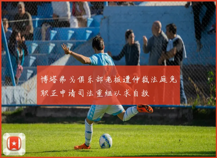 博塔弗戈俱乐部老板遭仲裁法庭免职正申请司法重组以求自救