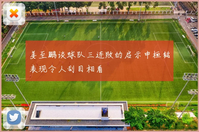 姜至鹏谈球队三连败的启示申桓铭表现令人刮目相看