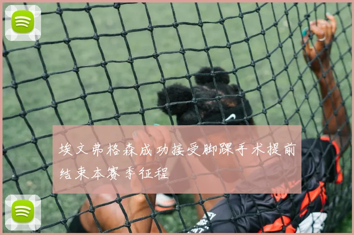 埃文弗格森成功接受脚踝手术提前结束本赛季征程