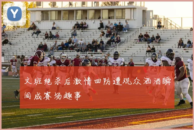 文班绝杀后激情回防遭观众洒酒瞬间成赛场趣事