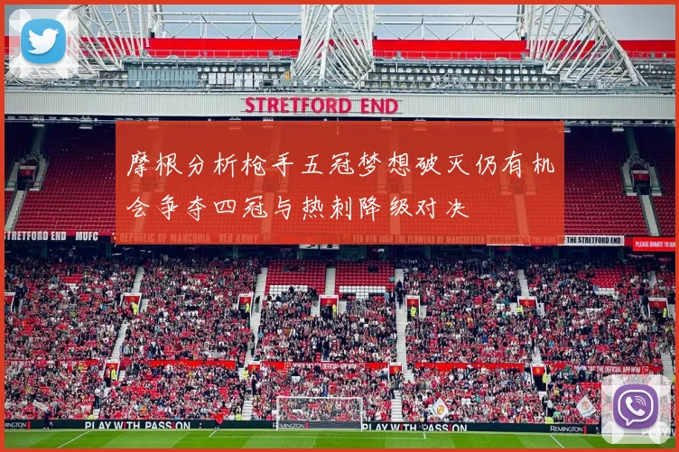 摩根分析枪手五冠梦想破灭仍有机会争夺四冠与热刺降级对决