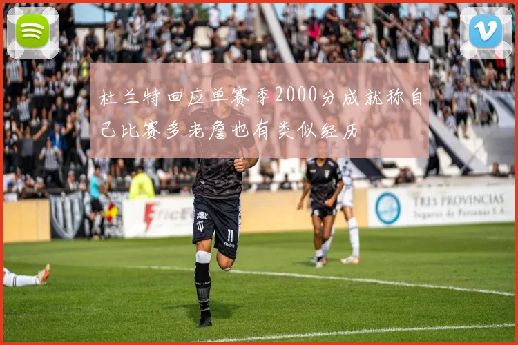 杜兰特回应单赛季2000分成就称自己比赛多老詹也有类似经历