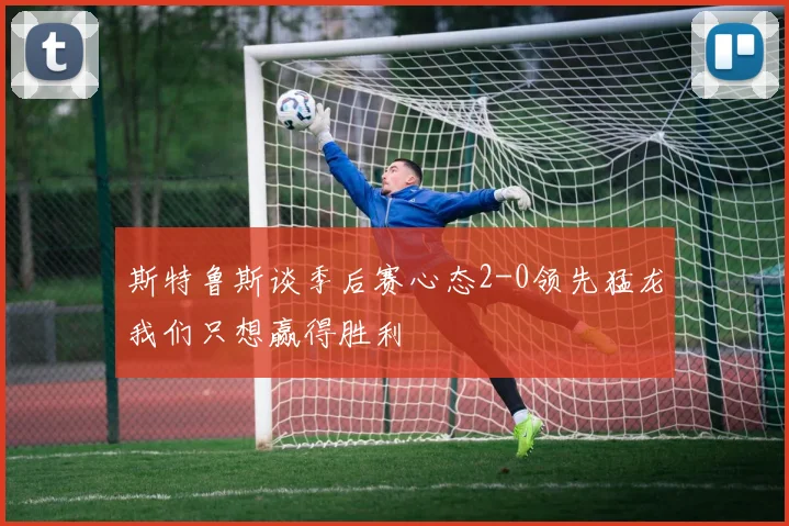 斯特鲁斯谈季后赛心态2-0领先猛龙我们只想赢得胜利