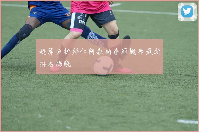 超算分析拜仁阿森纳夺冠概率最新排名揭晓