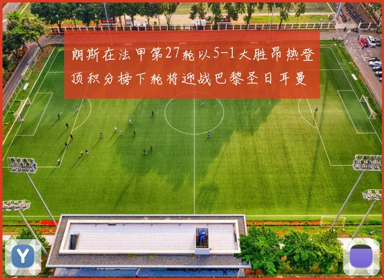 朗斯在法甲第27轮以5-1大胜昂热登顶积分榜下轮将迎战巴黎圣日耳曼