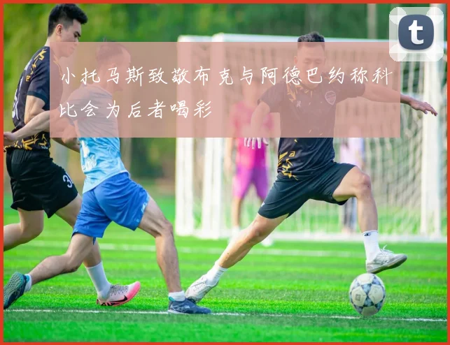 小托马斯致敬布克与阿德巴约称科比会为后者喝彩