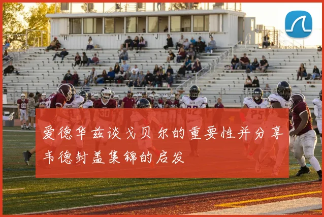 爱德华兹谈戈贝尔的重要性并分享韦德封盖集锦的启发